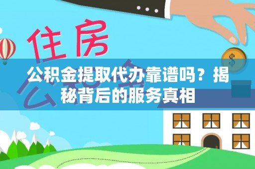 乌拉特后旗公积金提取代办靠谱吗？揭秘背后的服务真相