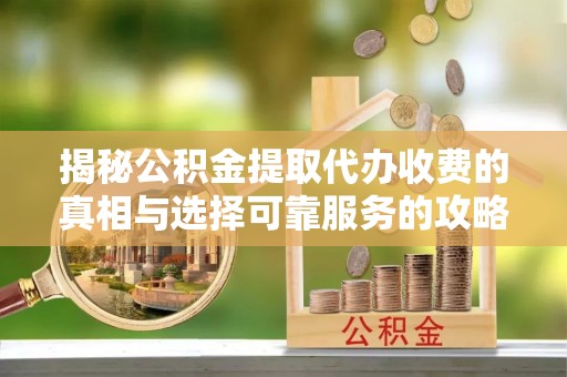 乌拉特后旗揭秘公积金提取代办收费的真相与选择可靠服务的攻略