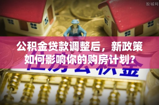 乌拉特后旗公积金贷款调整后，新政策如何影响你的购房计划？