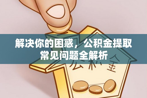 乌拉特后旗解决你的困惑，公积金提取常见问题全解析
