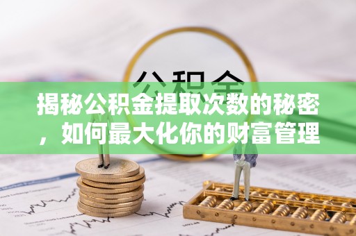 乌拉特后旗揭秘公积金提取次数的秘密，如何最大化你的财富管理