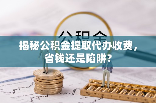 乌拉特后旗揭秘公积金提取代办收费，省钱还是陷阱？