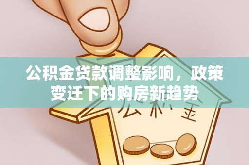 乌拉特后旗公积金贷款调整影响，政策变迁下的购房新趋势