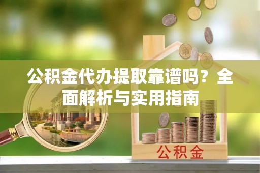 乌拉特后旗公积金代办提取靠谱吗？全面解析与实用指南