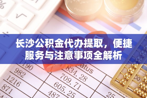 乌拉特后旗长沙公积金代办提取，便捷服务与注意事项全解析