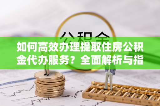 乌拉特后旗如何高效办理提取住房公积金代办服务？全面解析与指南