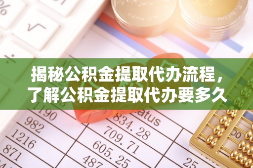 乌拉特后旗揭秘公积金提取代办流程，了解公积金提取代办要多久的关键因素