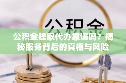 乌拉特后旗公积金提取代办靠谱吗？揭秘服务背后的真相与风险