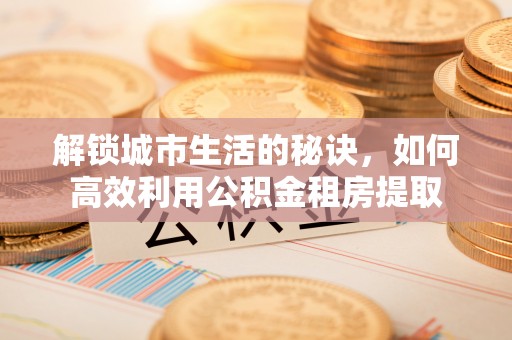 乌拉特后旗解锁城市生活的秘诀，如何高效利用公积金租房提取