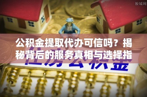 乌拉特后旗公积金提取代办可信吗？揭秘背后的服务真相与选择指南