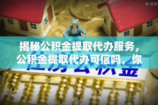乌拉特后旗揭秘公积金提取代办服务，公积金提取代办可信吗，你需要知道的真相