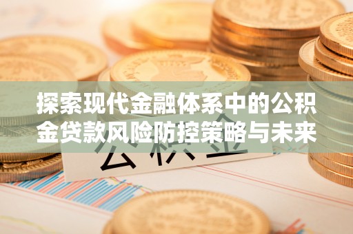 乌拉特后旗探索现代金融体系中的公积金贷款风险防控策略与未来发展趋势