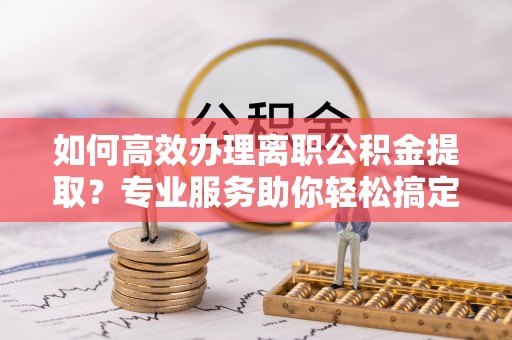 乌拉特后旗如何高效办理离职公积金提取？专业服务助你轻松搞定