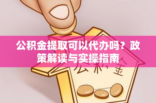乌拉特后旗公积金提取可以代办吗？政策解读与实操指南