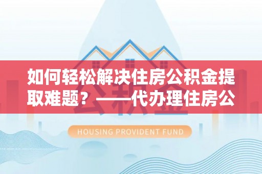 乌拉特后旗如何轻松解决住房公积金提取难题？——代办理住房公积金提取服务解析