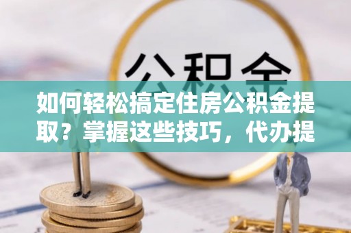 乌拉特后旗如何轻松搞定住房公积金提取？掌握这些技巧，代办提取住房公积金不再难