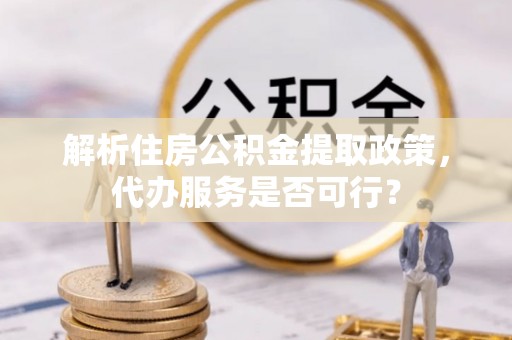 乌拉特后旗解析住房公积金提取政策，代办服务是否可行？