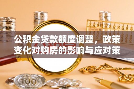 乌拉特后旗公积金贷款额度调整，政策变化对购房的影响与应对策略