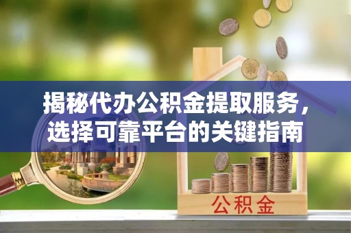 乌拉特后旗揭秘代办公积金提取服务，选择可靠平台的关键指南