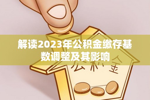 乌拉特后旗解读2023年公积金缴存基数调整及其影响