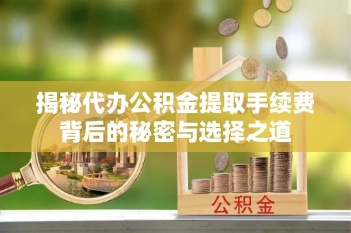乌拉特后旗揭秘代办公积金提取手续费背后的秘密与选择之道