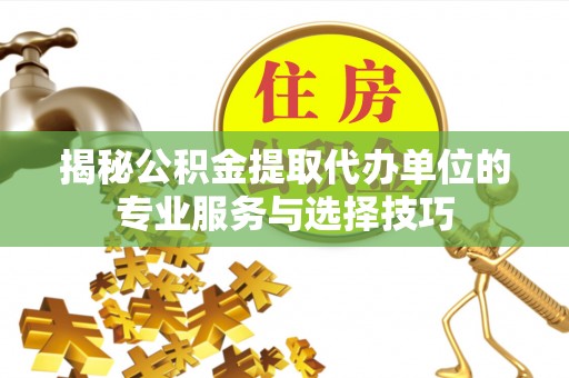 乌拉特后旗揭秘公积金提取代办单位的专业服务与选择技巧