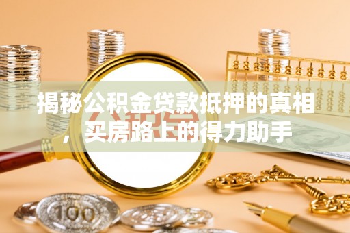 乌拉特后旗揭秘公积金贷款抵押的真相，买房路上的得力助手