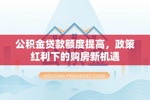 乌拉特后旗公积金贷款额度提高，政策红利下的购房新机遇
