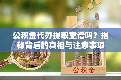 乌拉特后旗公积金代办提取靠谱吗？揭秘背后的真相与注意事项