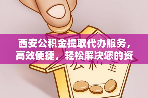 乌拉特后旗西安公积金提取代办服务，高效便捷，轻松解决您的资金需求