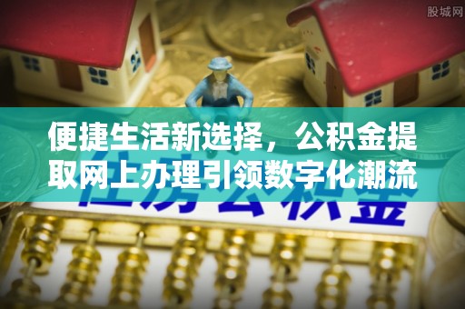 乌拉特后旗便捷生活新选择，公积金提取网上办理引领数字化潮流