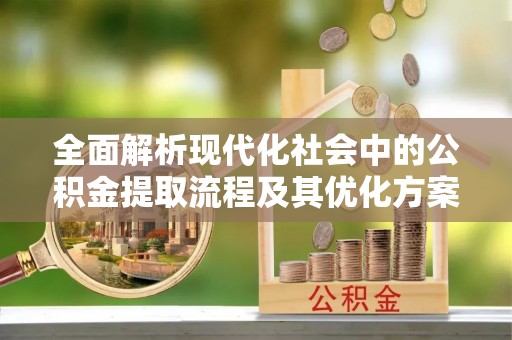 乌拉特后旗全面解析现代化社会中的公积金提取流程及其优化方案