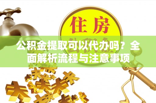 乌拉特后旗公积金提取可以代办吗？全面解析流程与注意事项