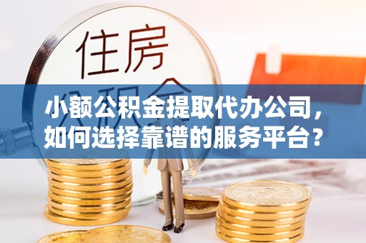 乌拉特后旗小额公积金提取代办公司，如何选择靠谱的服务平台？
