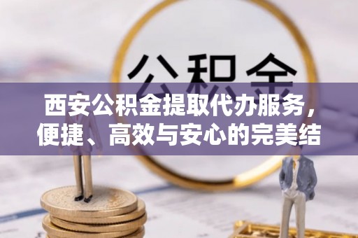 乌拉特后旗西安公积金提取代办服务，便捷、高效与安心的完美结合
