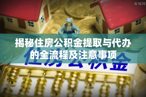 乌拉特后旗揭秘住房公积金提取与代办的全流程及注意事项