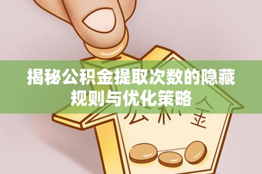 乌拉特后旗揭秘公积金提取次数的隐藏规则与优化策略