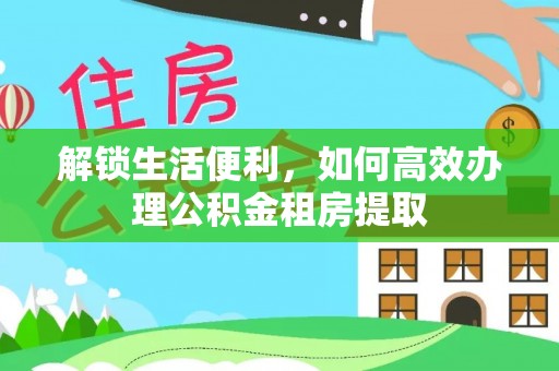乌拉特后旗解锁生活便利，如何高效办理公积金租房提取