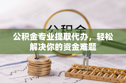 乌拉特后旗公积金专业提取代办，轻松解决你的资金难题
