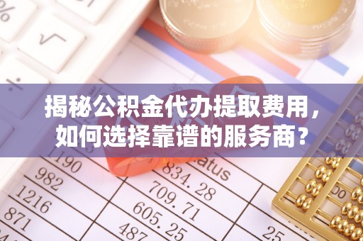 乌拉特后旗揭秘公积金代办提取费用，如何选择靠谱的服务商？