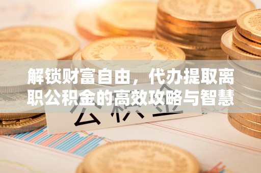乌拉特后旗解锁财富自由，代办提取离职公积金的高效攻略与智慧选择