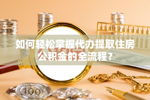 乌拉特后旗如何轻松掌握代办提取住房公积金的全流程？