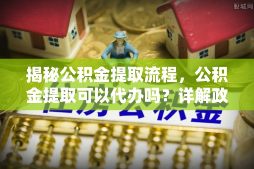 乌拉特后旗揭秘公积金提取流程，公积金提取可以代办吗？详解政策与实操技巧