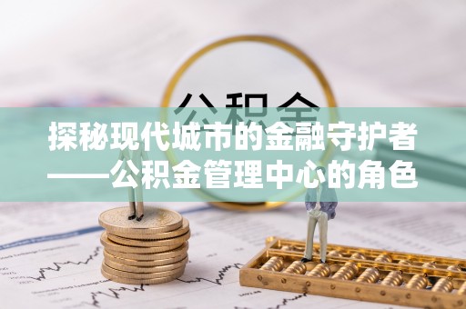 乌拉特后旗探秘现代城市的金融守护者——公积金管理中心的角色与使命