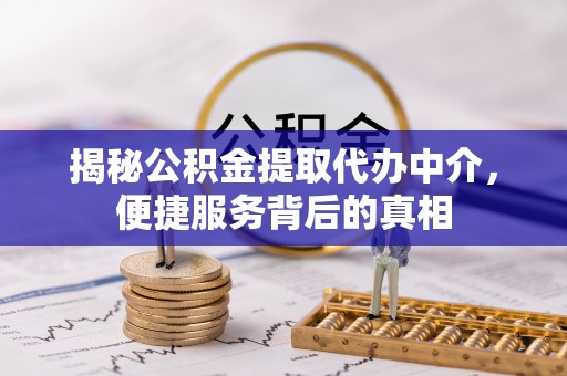 乌拉特后旗揭秘公积金提取代办中介，便捷服务背后的真相