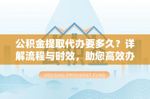 乌拉特后旗公积金提取代办要多久？详解流程与时效，助您高效办理