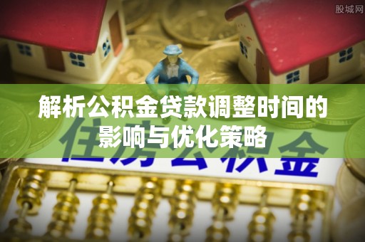 乌拉特后旗解析公积金贷款调整时间的影响与优化策略