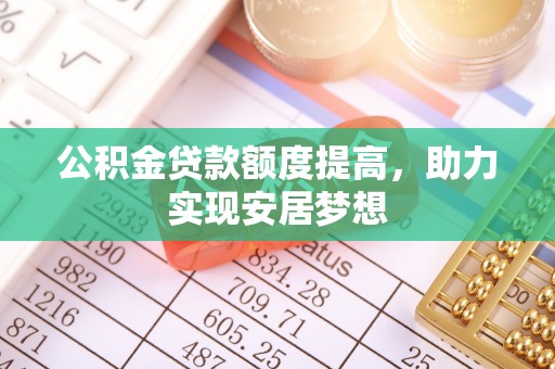 乌拉特后旗公积金贷款额度提高，助力实现安居梦想