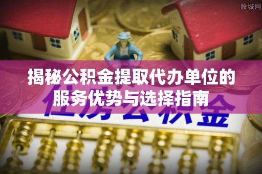 乌拉特后旗揭秘公积金提取代办单位的服务优势与选择指南