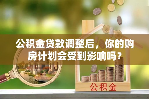 乌拉特后旗公积金贷款调整后，你的购房计划会受到影响吗？